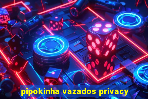 pipokinha vazados privacy